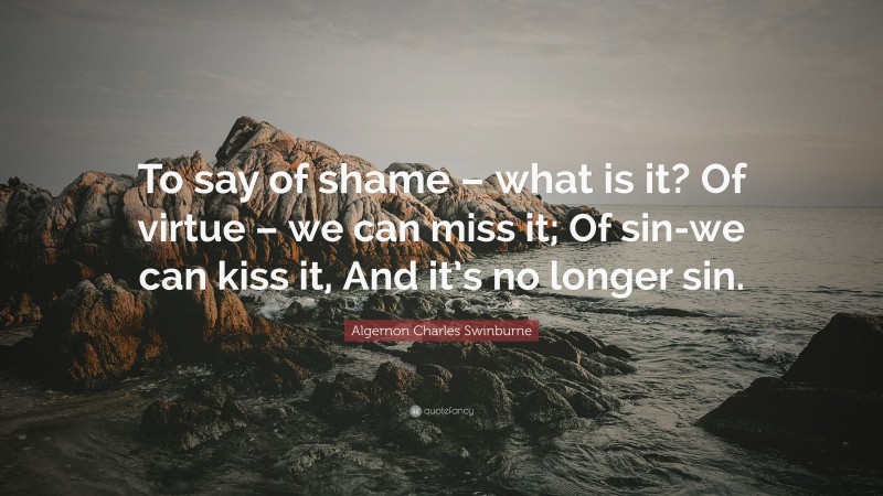 Algernon Charles Swinburne Quote: “To say of shame – what is it? Of virtue – we can miss it; Of sin-we can kiss it, And it’s no longer sin.”