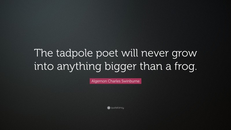 Algernon Charles Swinburne Quote: “The tadpole poet will never grow into anything bigger than a frog.”
