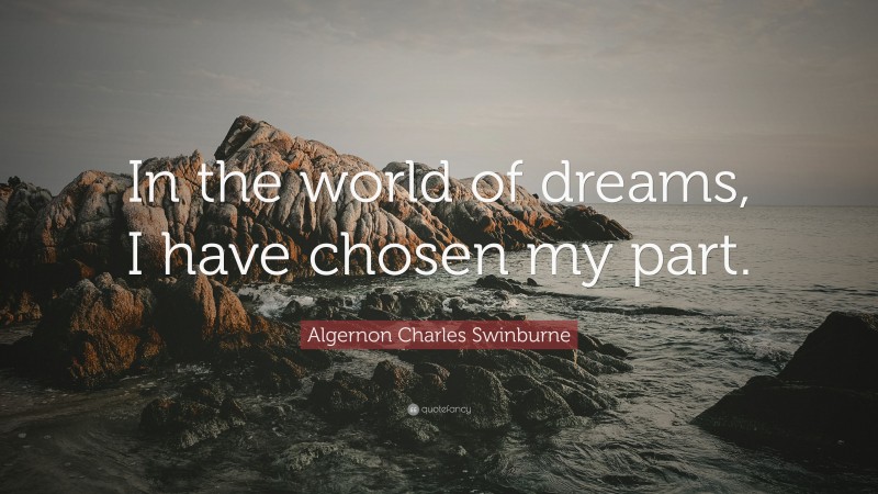 Algernon Charles Swinburne Quote: “In the world of dreams, I have chosen my part.”