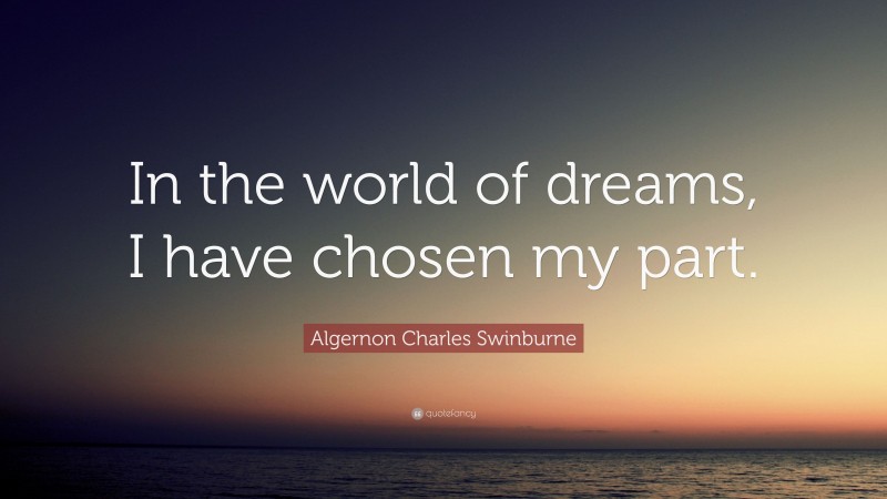 Algernon Charles Swinburne Quote: “In the world of dreams, I have chosen my part.”