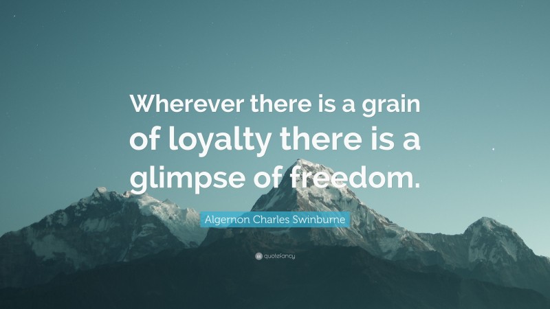 Algernon Charles Swinburne Quote: “Wherever there is a grain of loyalty there is a glimpse of freedom.”