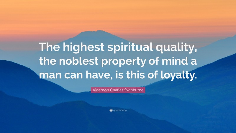Algernon Charles Swinburne Quote: “The highest spiritual quality, the noblest property of mind a man can have, is this of loyalty.”