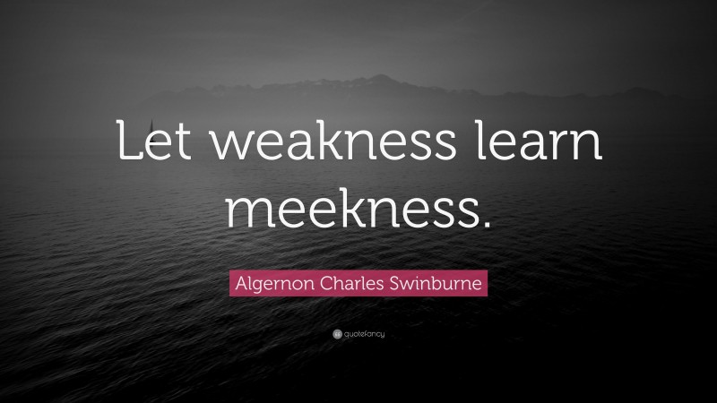 Algernon Charles Swinburne Quote: “Let weakness learn meekness.”