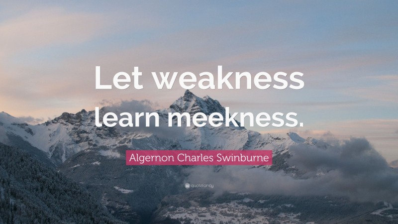 Algernon Charles Swinburne Quote: “Let weakness learn meekness.”