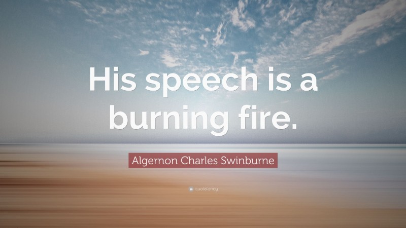 Algernon Charles Swinburne Quote: “His speech is a burning fire.”