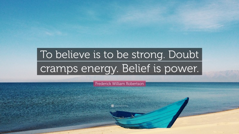 Frederick William Robertson Quote: “To believe is to be strong. Doubt cramps energy. Belief is power.”