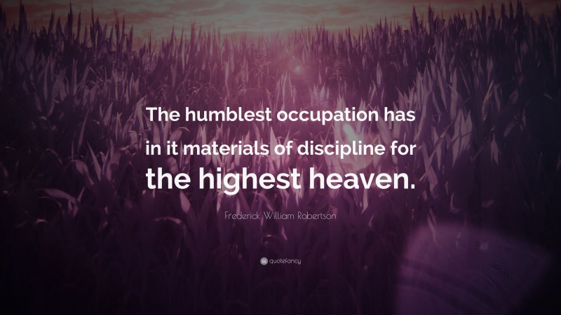 Frederick William Robertson Quote: “The humblest occupation has in it materials of discipline for the highest heaven.”