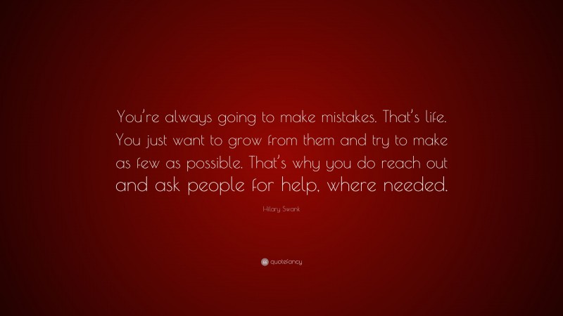 Hilary Swank Quote: “You’re always going to make mistakes. That’s life. You just want to grow from them and try to make as few as possible. That’s why you do reach out and ask people for help, where needed.”