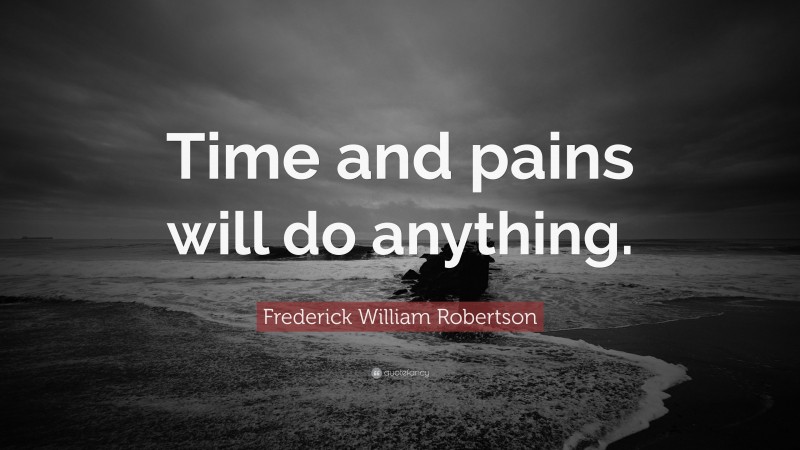 Frederick William Robertson Quote: “Time and pains will do anything.”