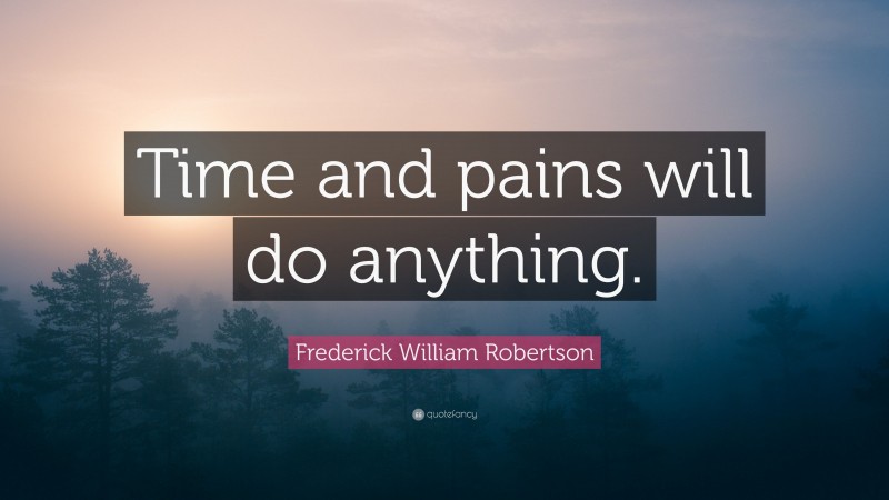 Frederick William Robertson Quote: “Time and pains will do anything.”