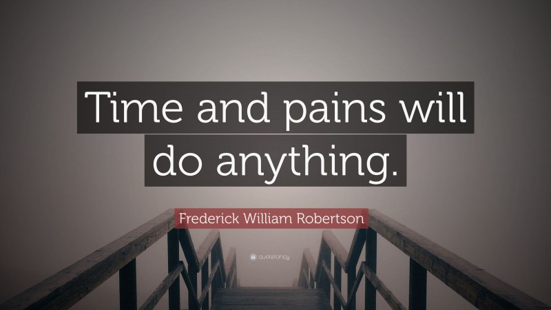 Frederick William Robertson Quote: “Time and pains will do anything.”