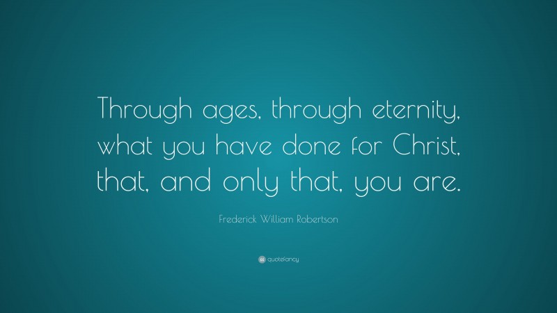 Frederick William Robertson Quote: “Through ages, through eternity, what you have done for Christ, that, and only that, you are.”