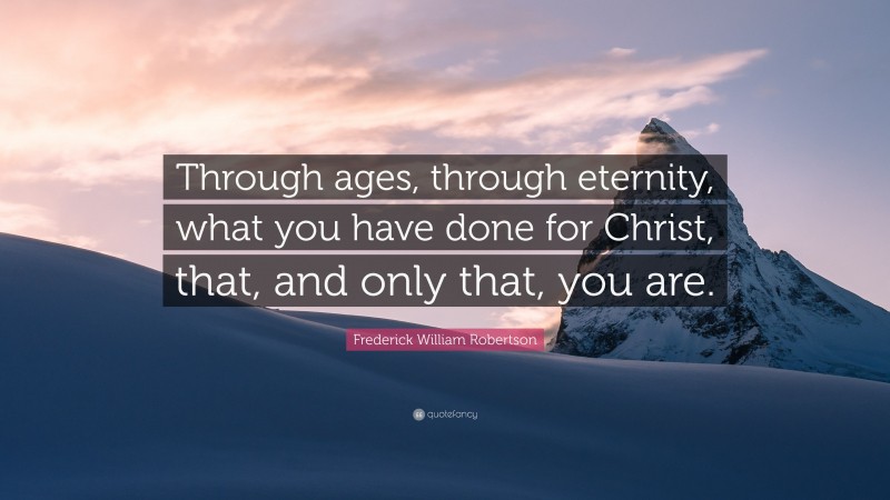 Frederick William Robertson Quote: “Through ages, through eternity, what you have done for Christ, that, and only that, you are.”