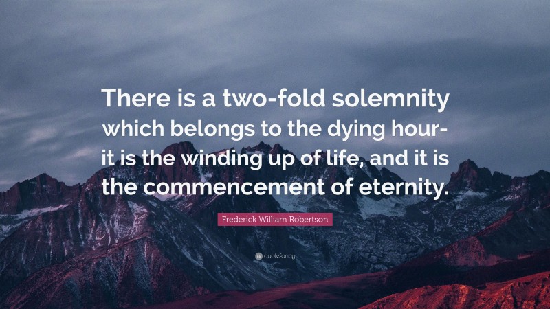 Frederick William Robertson Quote: “There is a two-fold solemnity which belongs to the dying hour-it is the winding up of life, and it is the commencement of eternity.”