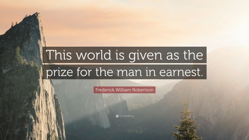 Frederick William Robertson Quote: “This world is given as the prize for the man in earnest.”