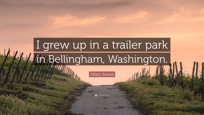 Hilary Swank Quote: “I grew up in a trailer park in Bellingham, Washington.”