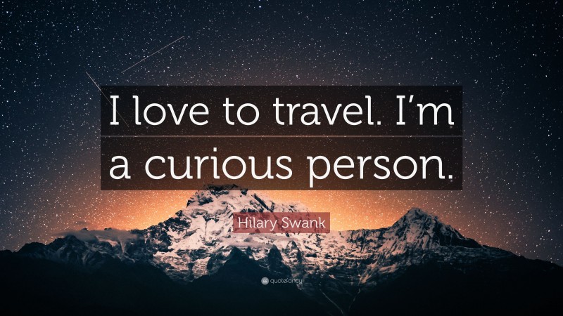 Hilary Swank Quote: “I love to travel. I’m a curious person.”
