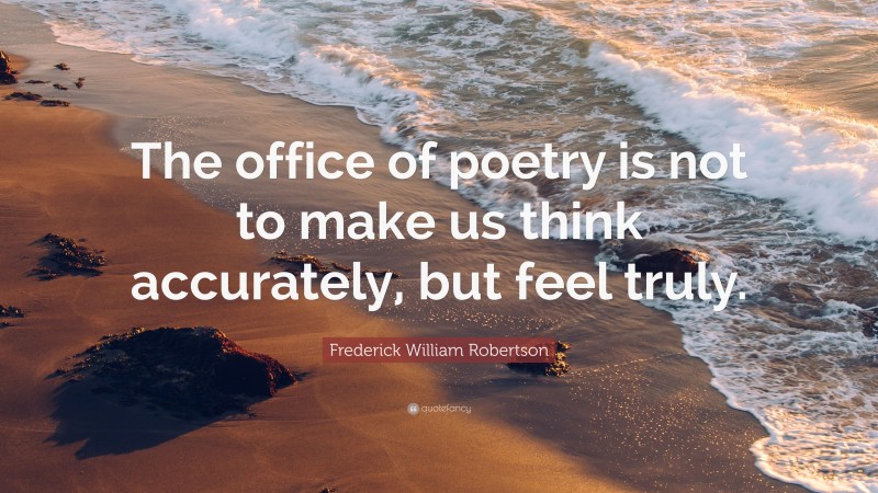 Frederick William Robertson Quote: “The office of poetry is not to make us think accurately, but feel truly.”