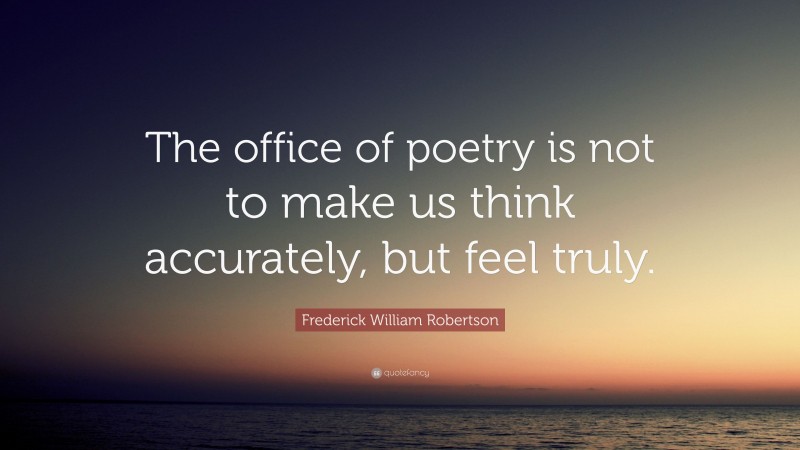 Frederick William Robertson Quote: “The office of poetry is not to make us think accurately, but feel truly.”