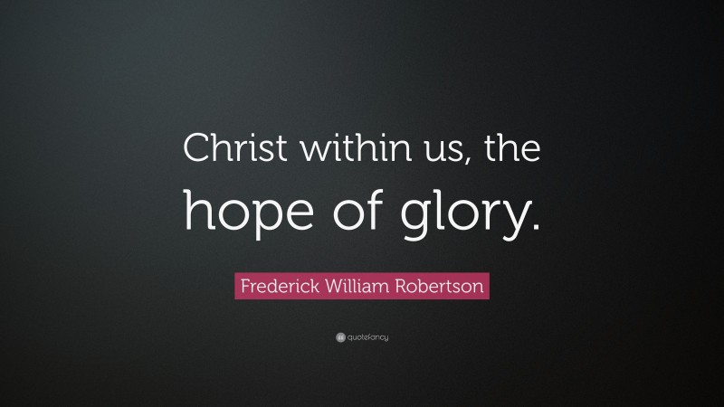 Frederick William Robertson Quote: “Christ within us, the hope of glory.”