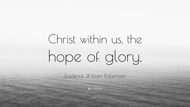 Frederick William Robertson Quote: “Christ within us, the hope of glory.”