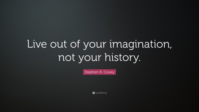 Stephen R. Covey Quote: “Live out of your imagination, not your history.”