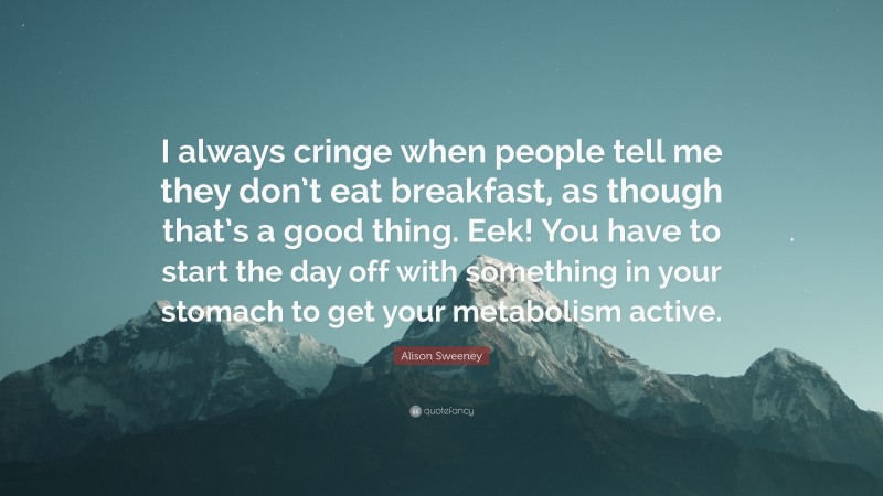 Alison Sweeney Quote: “I always cringe when people tell me they don’t eat breakfast, as though that’s a good thing. Eek! You have to start the day off with something in your stomach to get your metabolism active.”