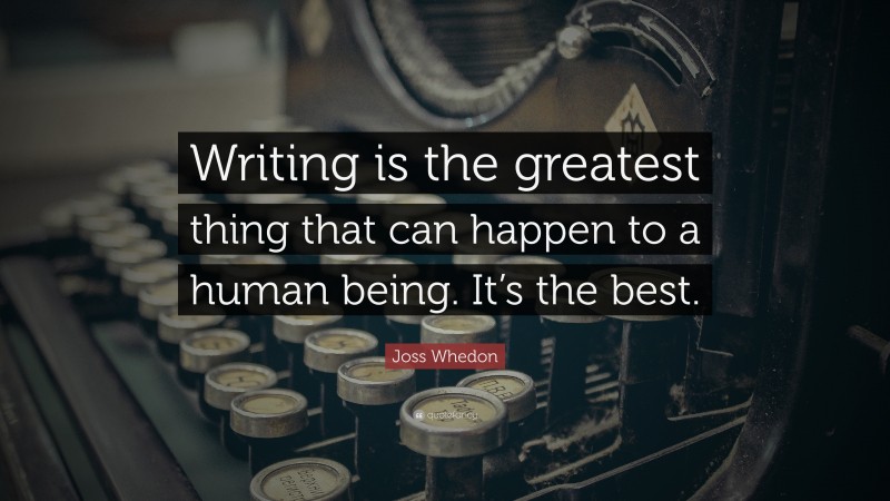 Joss Whedon Quote: “Writing is the greatest thing that can happen to a human being. It’s the best.”