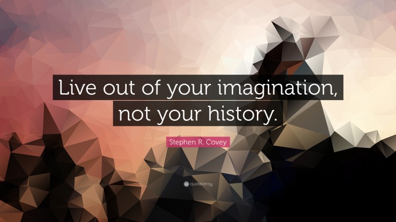 Stephen R. Covey Quote: “Live out of your imagination, not your history.”