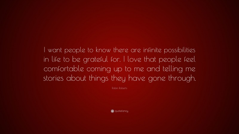 Robin Roberts Quote: “I want people to know there are infinite possibilities in life to be grateful for. I love that people feel comfortable coming up to me and telling me stories about things they have gone through.”