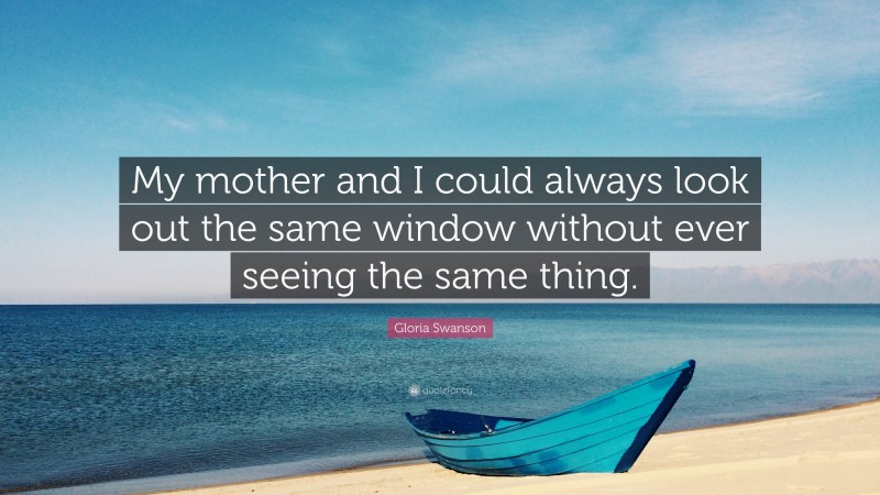Gloria Swanson Quote: “My mother and I could always look out the same window without ever seeing the same thing.”