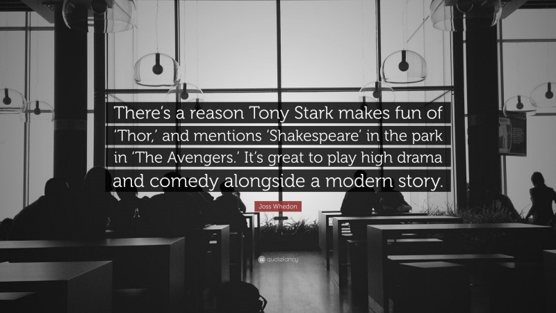 Joss Whedon Quote: “There’s a reason Tony Stark makes fun of ‘Thor,’ and mentions ‘Shakespeare’ in the park in ‘The Avengers.’ It’s great to play high drama and comedy alongside a modern story.”