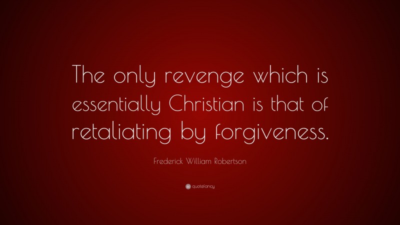 Frederick William Robertson Quote: “The only revenge which is essentially Christian is that of retaliating by forgiveness.”