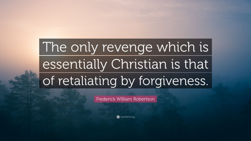 Frederick William Robertson Quote: “The only revenge which is essentially Christian is that of retaliating by forgiveness.”