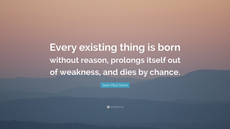 Jean-Paul Sartre Quote: “Every existing thing is born without reason, prolongs itself out of weakness, and dies by chance.”