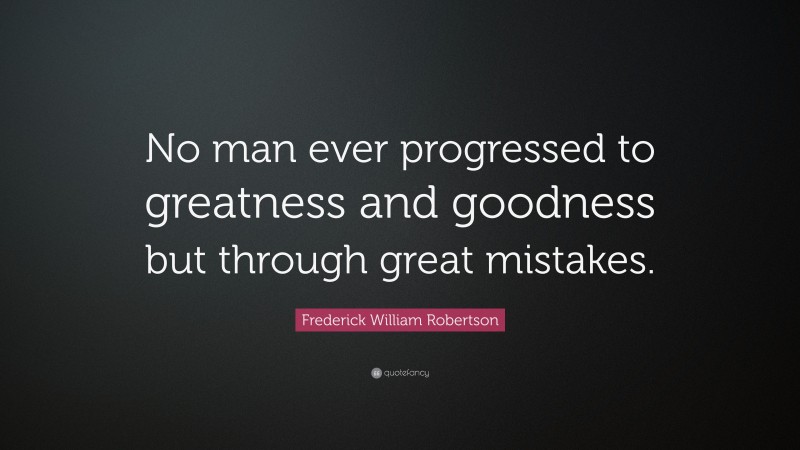 Frederick William Robertson Quote: “No man ever progressed to greatness and goodness but through great mistakes.”