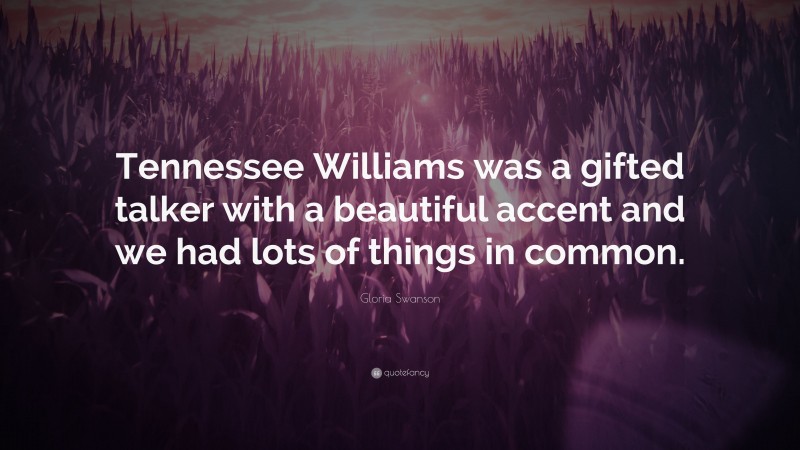 Gloria Swanson Quote: “Tennessee Williams was a gifted talker with a beautiful accent and we had lots of things in common.”