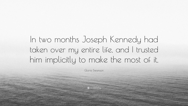 Gloria Swanson Quote: “In two months Joseph Kennedy had taken over my entire life, and I trusted him implicitly to make the most of it.”