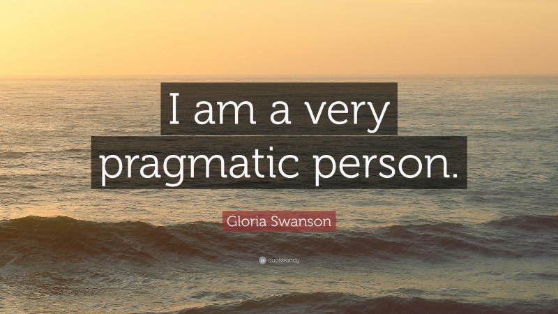 Gloria Swanson Quote: “I am a very pragmatic person.”