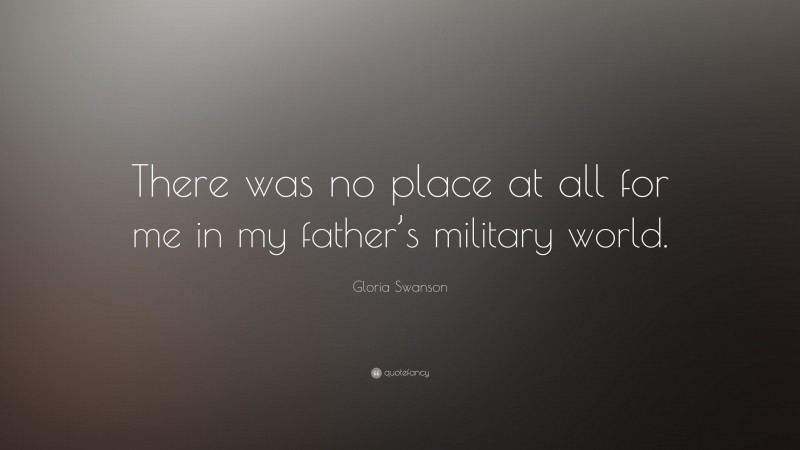 Gloria Swanson Quote: “There was no place at all for me in my father’s military world.”