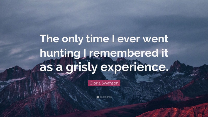 Gloria Swanson Quote: “The only time I ever went hunting I remembered it as a grisly experience.”