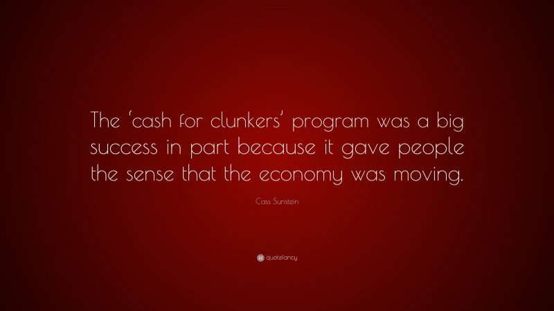 Cass Sunstein Quote: “The ‘cash for clunkers’ program was a big success in part because it gave people the sense that the economy was moving.”