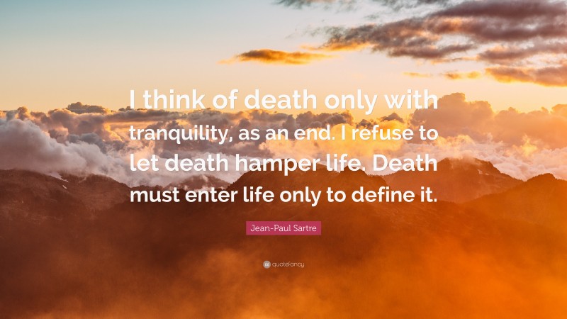 Jean-Paul Sartre Quote: “I think of death only with tranquility, as an end. I refuse to let death hamper life. Death must enter life only to define it.”