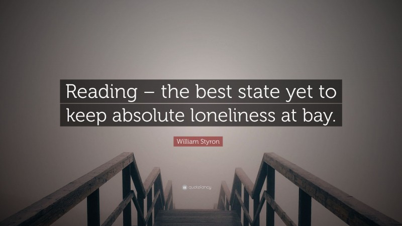 William Styron Quote: “Reading – the best state yet to keep absolute loneliness at bay.”