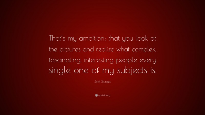 Jock Sturges Quote: “That’s my ambition: that you look at the pictures and realize what complex, fascinating, interesting people every single one of my subjects is.”