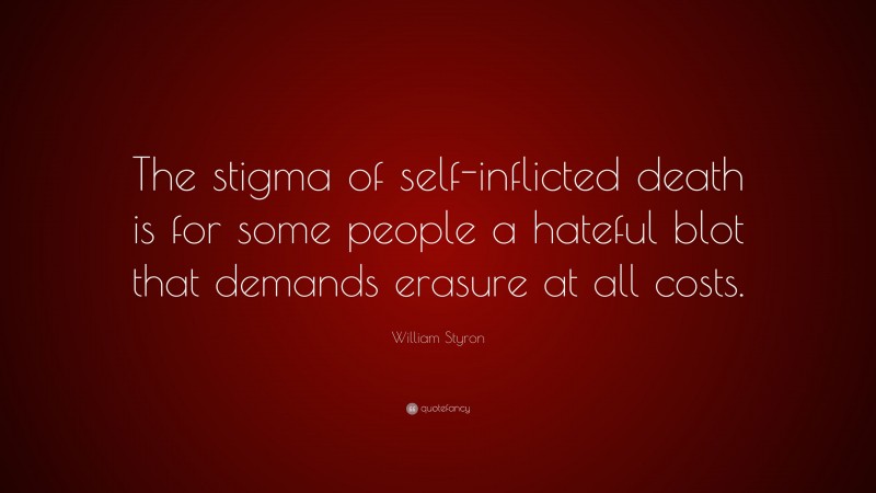 William Styron Quote: “The stigma of self-inflicted death is for some people a hateful blot that demands erasure at all costs.”