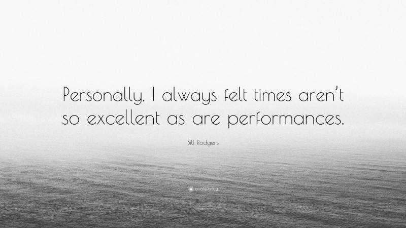 Bill Rodgers Quote: “Personally, I always felt times aren’t so excellent as are performances.”