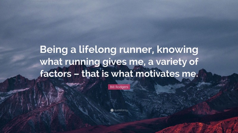 Bill Rodgers Quote: “Being a lifelong runner, knowing what running gives me, a variety of factors – that is what motivates me.”