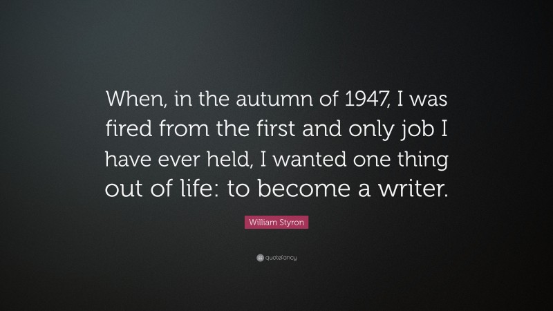 William Styron Quote: “When, in the autumn of 1947, I was fired from the first and only job I have ever held, I wanted one thing out of life: to become a writer.”