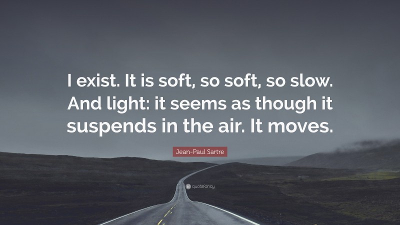 Jean-Paul Sartre Quote: “I exist. It is soft, so soft, so slow. And light: it seems as though it suspends in the air. It moves.”